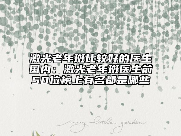 激光老年斑比較好的醫(yī)生國內：激光老年斑醫(yī)生前50位榜上有名都是哪些
