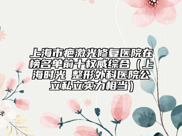上海市疤激光修復(fù)醫(yī)院在榜名單前十權(quán)威綜合（上海時(shí)光?整形外科醫(yī)院公立私立實(shí)力相當(dāng)）