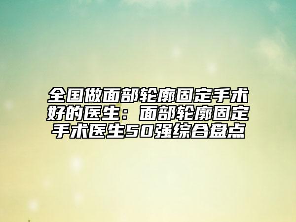 全國做面部輪廓固定手術(shù)好的醫(yī)生：面部輪廓固定手術(shù)醫(yī)生50強綜合盤點