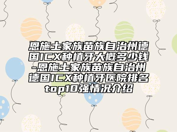 恩施土家族苗族自治州德國(guó)ICX種植牙大概多少錢-恩施土家族苗族自治州德國(guó)ICX種植牙醫(yī)院排名top10強(qiáng)情況介紹