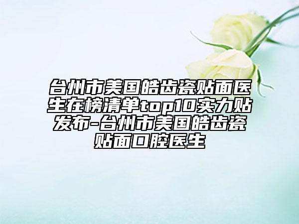 臺(tái)州市美國(guó)皓齒瓷貼面醫(yī)生在榜清單top10實(shí)力貼發(fā)布-臺(tái)州市美國(guó)皓齒瓷貼面口腔醫(yī)生