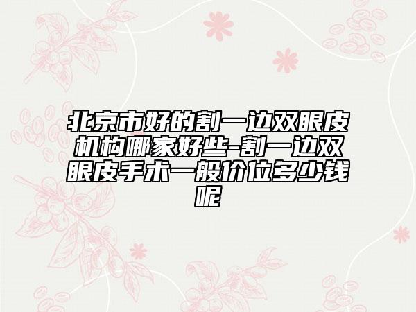 北京市好的割一邊雙眼皮機構(gòu)哪家好些-割一邊雙眼皮手術(shù)一般價位多少錢呢