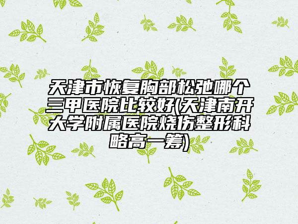 天津市恢復(fù)胸部松弛哪個三甲醫(yī)院比較好(天津南開大學(xué)附屬醫(yī)院燒傷整形科略高一籌)