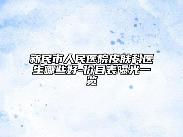 新民市人民醫(yī)院皮膚科醫(yī)生哪些好-價(jià)目表曝光一覽