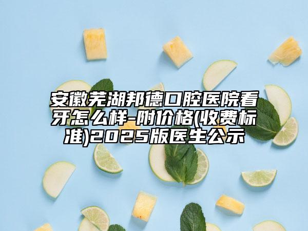 安徽蕪湖邦德口腔醫(yī)院看牙怎么樣-附價(jià)格(收費(fèi)標(biāo)準(zhǔn))2025版醫(yī)生公示