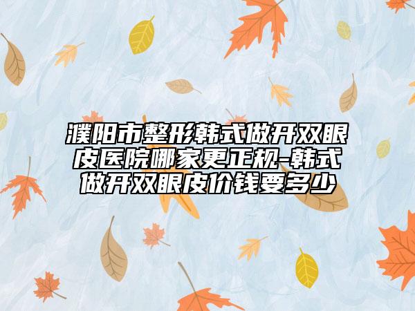 濮陽市整形韓式做開雙眼皮醫(yī)院哪家更正規(guī)-韓式做開雙眼皮價錢要多少