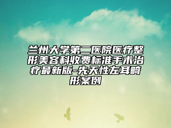 蘭州大學(xué)第二醫(yī)院醫(yī)療整形美容科收費(fèi)標(biāo)準(zhǔn)手術(shù)治療最新版-先天性左耳畸形案例