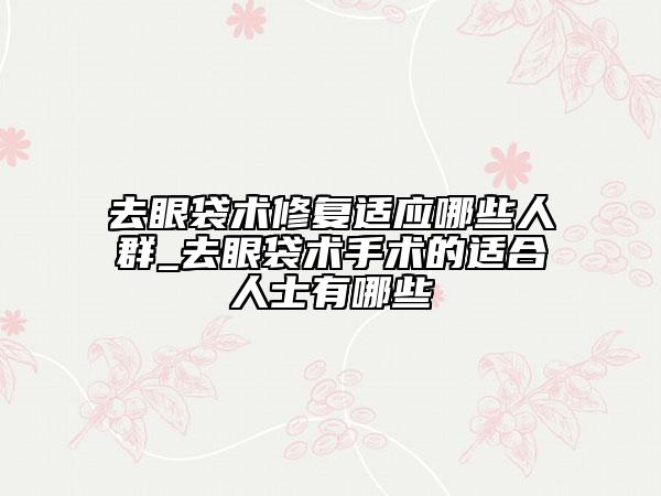 去眼袋術修復適應哪些人群_去眼袋術手術的適合人士有哪些