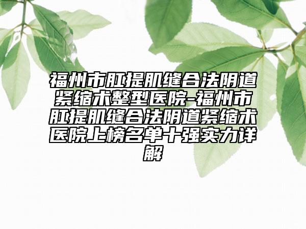 福州市肛提肌縫合法陰道緊縮術(shù)整型醫(yī)院-福州市肛提肌縫合法陰道緊縮術(shù)醫(yī)院上榜名單十強(qiáng)實(shí)力詳解