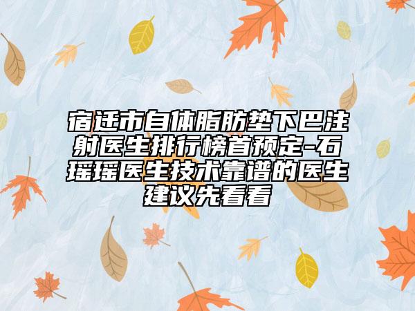 宿遷市自體脂肪墊下巴注射醫(yī)生排行榜首預(yù)定-石瑤瑤醫(yī)生技術(shù)靠譜的醫(yī)生建議先看看