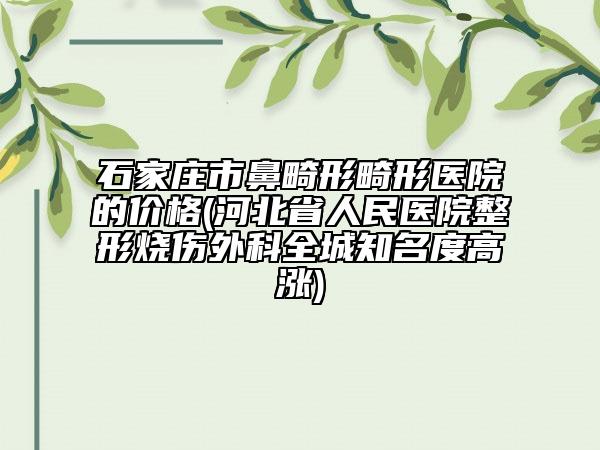 石家莊市鼻畸形畸形醫(yī)院的價(jià)格(河北省人民醫(yī)院整形燒傷外科全城知名度高漲)