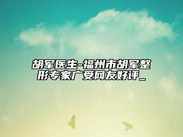 胡軍醫(yī)生-福州市胡軍整形專家廣受網(wǎng)友好評(píng)_