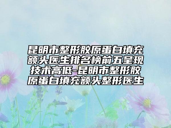 昆明市整形膠原蛋白填充額頭醫(yī)生排名榜前五呈現(xiàn)技術高低-昆明市整形膠原蛋白填充額頭整形醫(yī)生