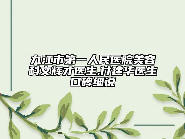 九江市第一人民醫(yī)院美容科文輝才醫(yī)生,付建華醫(yī)生口碑細說