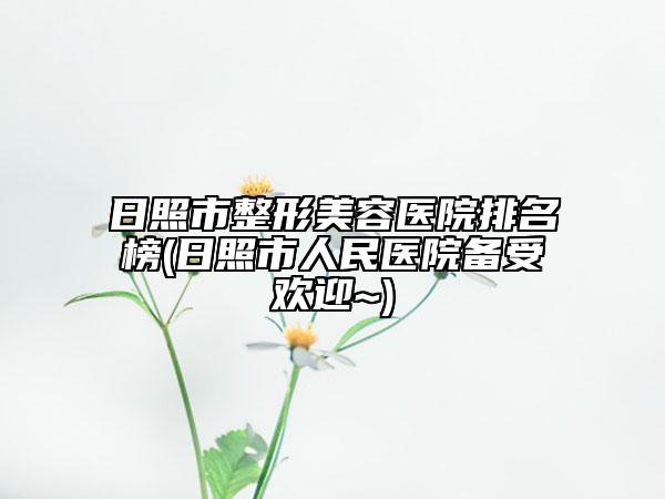 日照市整形美容醫(yī)院排名榜(日照市人民醫(yī)院備受歡迎~)