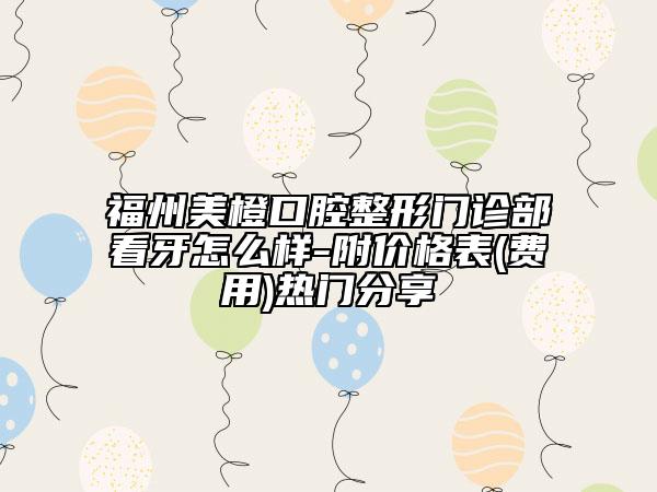 福州美橙口腔整形門診部看牙怎么樣-附價(jià)格表(費(fèi)用)熱門分享
