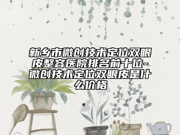 新鄉(xiāng)市微創(chuàng)技術(shù)定位雙眼皮整容醫(yī)院排名前十位-微創(chuàng)技術(shù)定位雙眼皮是什么價格