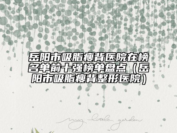 岳陽市吸脂瘦背醫(yī)院在榜名單前十強榜單盤點（岳陽市吸脂瘦背整形醫(yī)院）