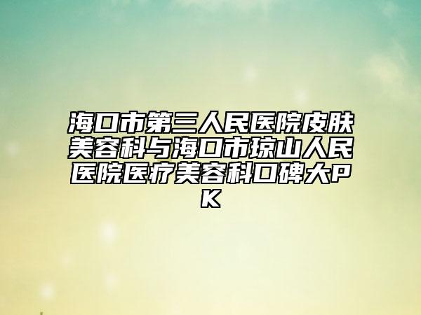 ?？谑械谌嗣襻t(yī)院皮膚美容科與海口市瓊山人民醫(yī)院醫(yī)療美容科口碑大PK