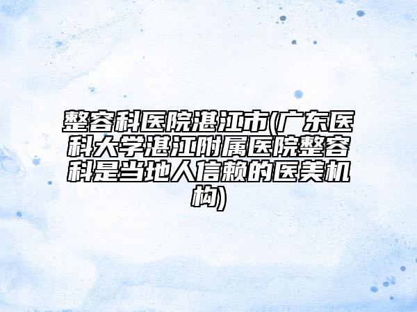 整容科醫(yī)院湛江市(廣東醫(yī)科大學(xué)湛江附屬醫(yī)院整容科是當(dāng)?shù)厝诵刨嚨尼t(yī)美機(jī)構(gòu))