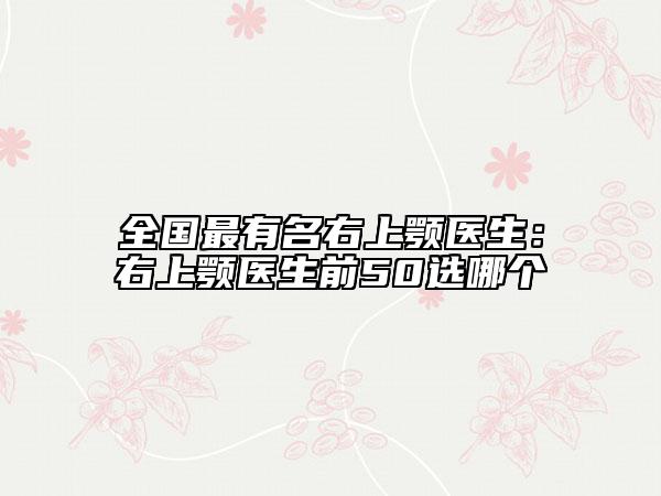 全國最有名右上顎醫(yī)生：右上顎醫(yī)生前50選哪個(gè)
