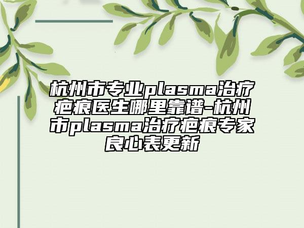 杭州市專業(yè)plasma治療疤痕醫(yī)生哪里靠譜-杭州市plasma治療疤痕專家良心表更新