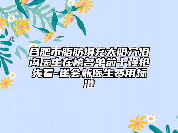 合肥市脂肪填充太陽穴淚溝醫(yī)生在榜名單前十強搶先看-崔會新醫(yī)生費用標準