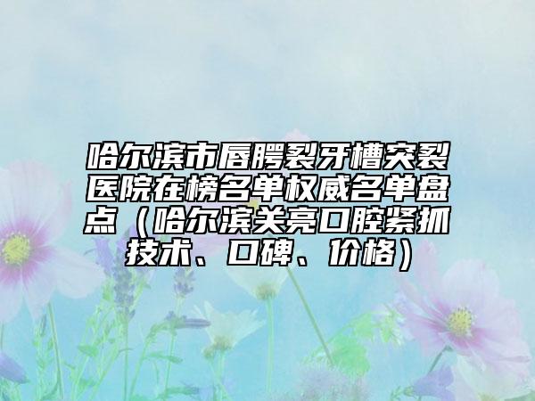 哈爾濱市唇腭裂牙槽突裂醫(yī)院在榜名單權(quán)威名單盤點（哈爾濱關(guān)亮口腔緊抓技術(shù)、口碑、價格）