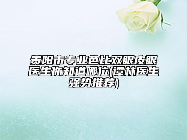 貴陽市專業(yè)芭比雙眼皮眼醫(yī)生你知道哪位(譚林醫(yī)生強(qiáng)勢(shì)推薦)