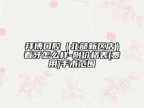 拜博口腔（北部新區(qū)店）看牙怎么樣-附價格表(費用)手術(shù)范圍