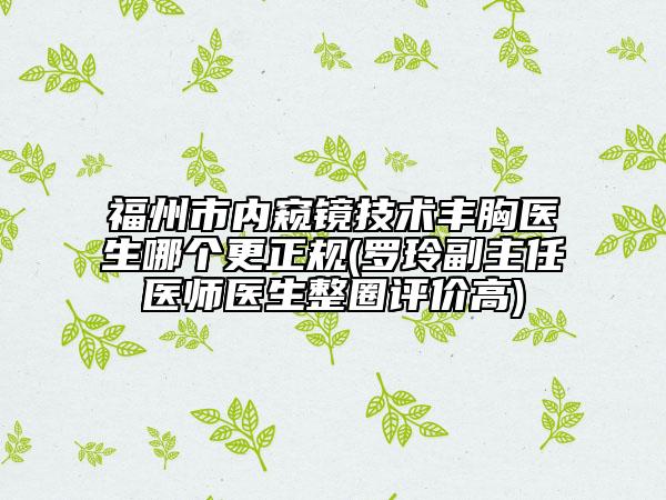 福州市內(nèi)窺鏡技術(shù)豐胸醫(yī)生哪個更正規(guī)(羅玲副主任醫(yī)師醫(yī)生整圈評價高)