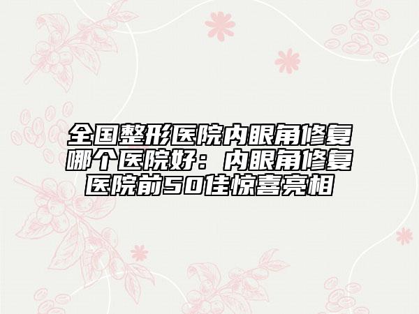全國(guó)整形醫(yī)院內(nèi)眼角修復(fù)哪個(gè)醫(yī)院好：內(nèi)眼角修復(fù)醫(yī)院前50佳驚喜亮相
