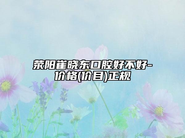 滎陽崔曉東口腔好不好-價格(價目)正規(guī)