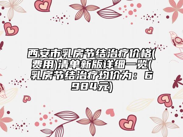 西安市乳房節(jié)結(jié)治療價(jià)格(費(fèi)用)清單新版詳細(xì)一覽(乳房節(jié)結(jié)治療均價(jià)為：6984元)