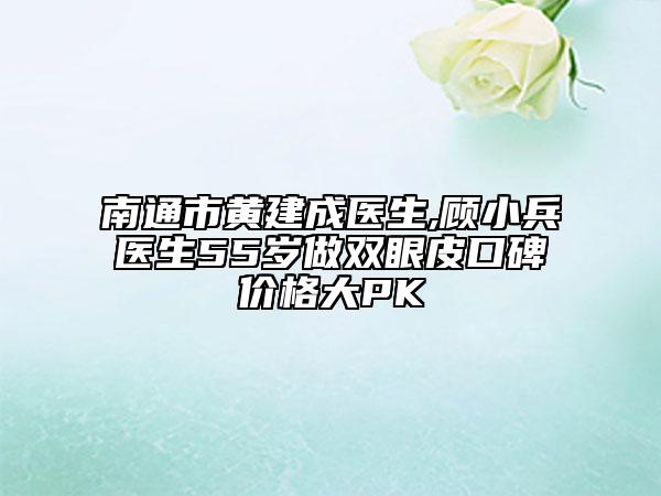 南通市黃建成醫(yī)生,顧小兵醫(yī)生55歲做雙眼皮口碑價格大PK