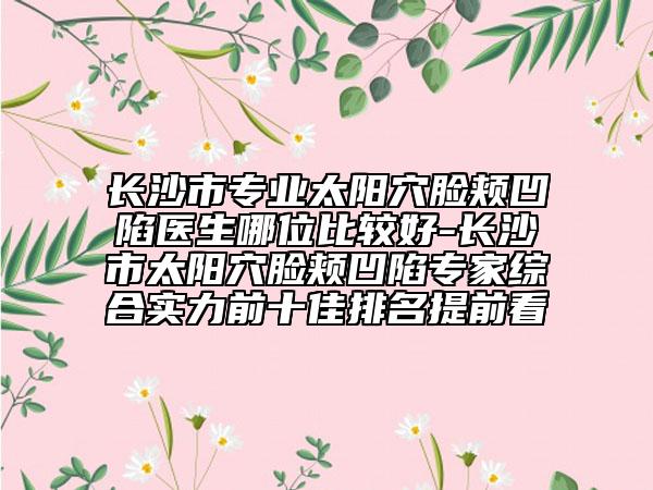 長沙市專業(yè)太陽穴臉頰凹陷醫(yī)生哪位比較好-長沙市太陽穴臉頰凹陷專家綜合實(shí)力前十佳排名提前看