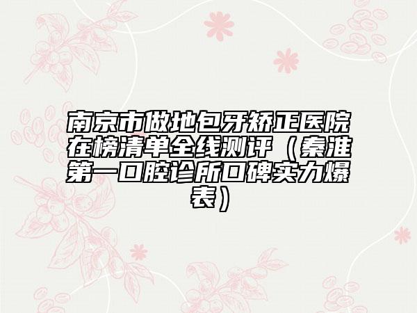 南京市做地包牙矯正醫(yī)院在榜清單全線測評（秦淮第一口腔診所口碑實力爆表）