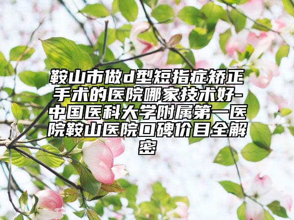 鞍山市做d型短指癥矯正手術(shù)的醫(yī)院哪家技術(shù)好-中國醫(yī)科大學(xué)附屬第一醫(yī)院鞍山醫(yī)院口碑價(jià)目全解密