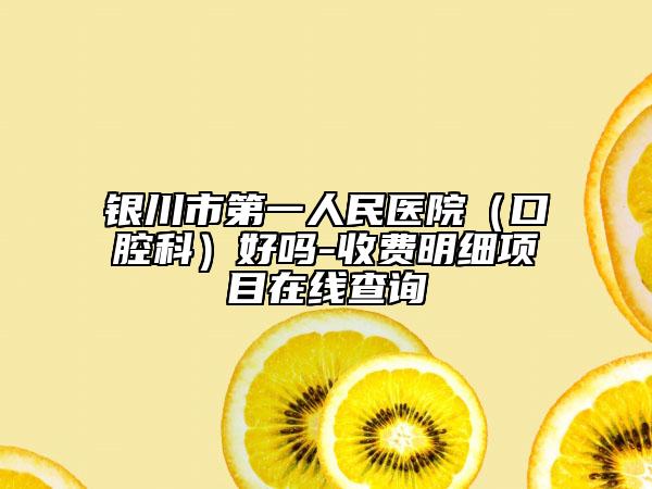 銀川市第一人民醫(yī)院（口腔科）好嗎-收費(fèi)明細(xì)項(xiàng)目在線查詢