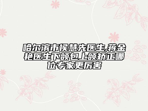 哈爾濱市侯慧先醫(yī)生,蔣金艷醫(yī)生下頜包上頜矯正哪位專家更厲害