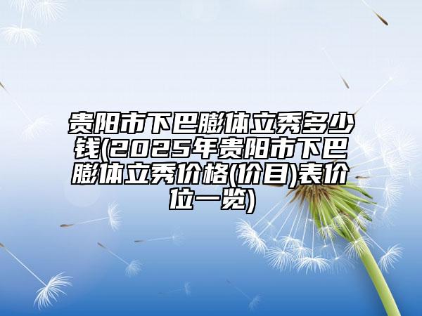 貴陽市下巴膨體立秀多少錢(2025年貴陽市下巴膨體立秀價格(價目)表價位一覽)