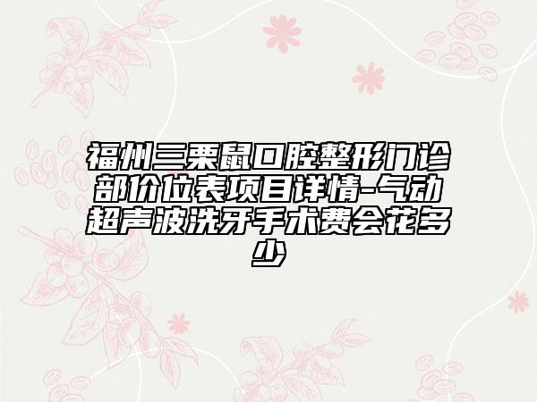 福州三栗鼠口腔整形門診部價位表項目詳情-氣動超聲波洗牙手術(shù)費(fèi)會花多少