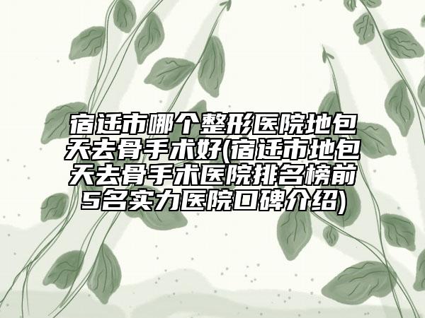 宿遷市哪個(gè)整形醫(yī)院地包天去骨手術(shù)好(宿遷市地包天去骨手術(shù)醫(yī)院排名榜前5名實(shí)力醫(yī)院口碑介紹)