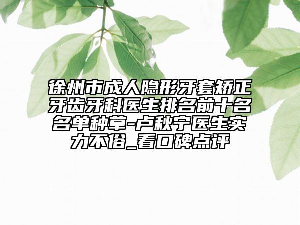 徐州市成人隱形牙套矯正牙齒牙科醫(yī)生排名前十名名單種草-盧秋寧醫(yī)生實(shí)力不俗_看口碑點(diǎn)評