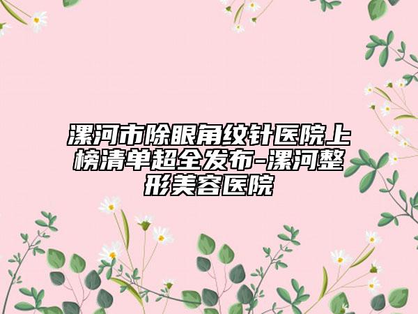 漯河市除眼角紋針醫(yī)院上榜清單超全發(fā)布-漯河整形美容醫(yī)院