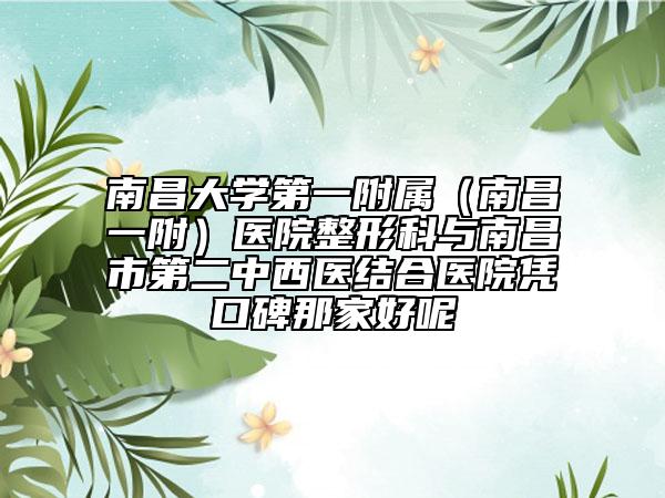 南昌大學(xué)第一附屬（南昌一附）醫(yī)院整形科與南昌市第二中西醫(yī)結(jié)合醫(yī)院憑口碑那家好呢