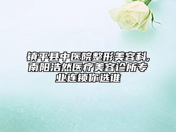 鎮(zhèn)平縣中醫(yī)院整形美容科,南陽浩然醫(yī)療美容診所專業(yè)連鎖你選誰