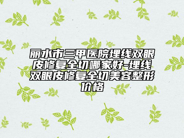 麗水市三甲醫(yī)院埋線雙眼皮修復(fù)全切哪家好-埋線雙眼皮修復(fù)全切美容整形價格