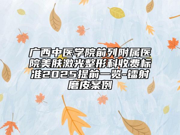 廣西中醫(yī)學(xué)院前列附屬醫(yī)院美膚激光整形科收費標(biāo)準(zhǔn)2025提前一覽-鐳射磨皮案例