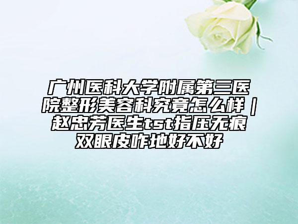 廣州醫(yī)科大學(xué)附屬第三醫(yī)院整形美容科究竟怎么樣｜趙忠芳醫(yī)生tst指壓無痕雙眼皮咋地好不好